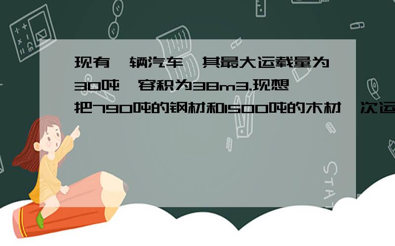 现有一辆汽车,其最大运载量为30吨,容积为38m3.现想把790吨的钢材和1500吨的木材一次运完,最少用几辆车A77 B81 C82 D85    要具体过程.答案 谢