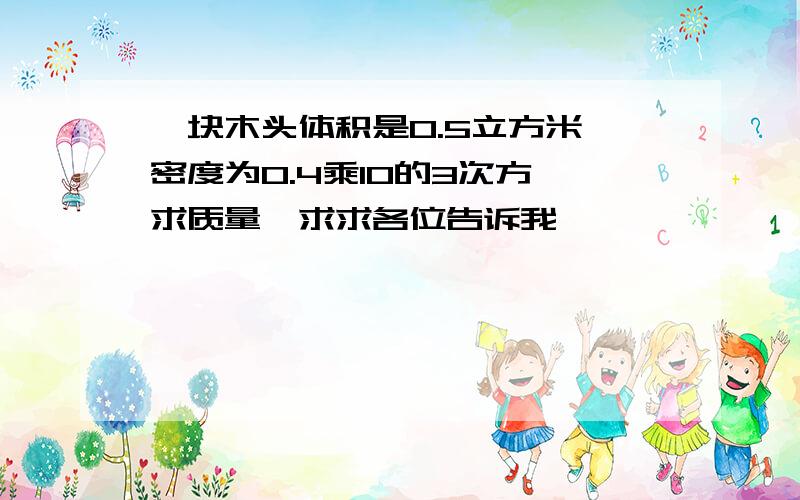 一块木头体积是0.5立方米,密度为0.4乘10的3次方,求质量,求求各位告诉我