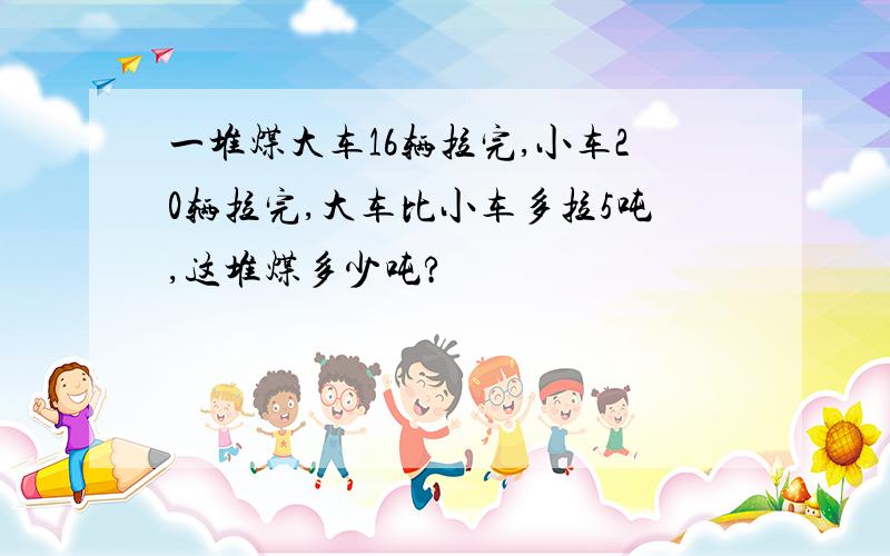 一堆煤大车16辆拉完,小车20辆拉完,大车比小车多拉5吨,这堆煤多少吨?