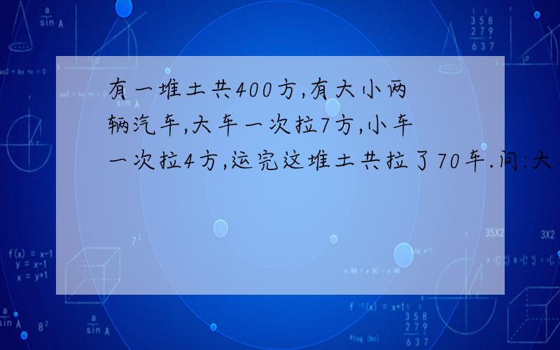 有一堆土共400方,有大小两辆汽车,大车一次拉7方,小车一次拉4方,运完这堆土共拉了70车.问:大车拉了几次?