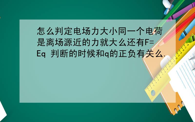 怎么判定电场力大小同一个电荷是离场源近的力就大么还有F=Eq 判断的时候和q的正负有关么.