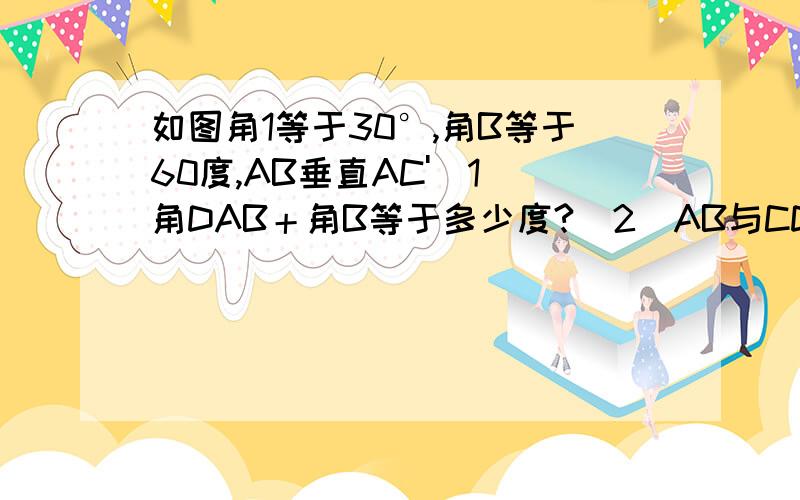 如图角1等于30°,角B等于60度,AB垂直AC'(1)角DAB＋角B等于多少度?（2）AB与CD平行吗?AB与CD平行吗?2）AB与CD平行吗?AB与CD平行吗?改为（2）AB与CD平行吗?AD与BC平行吗?