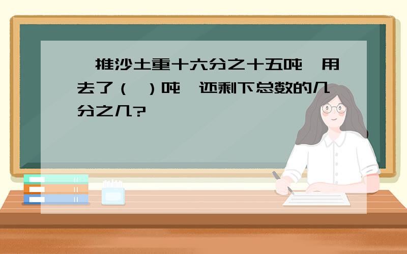 一推沙土重十六分之十五吨,用去了（ ）吨,还剩下总数的几分之几?