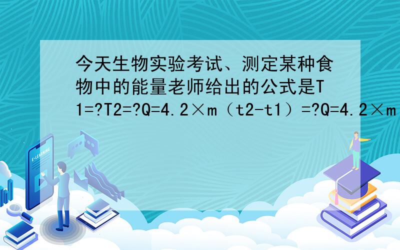 今天生物实验考试、测定某种食物中的能量老师给出的公式是T1=?T2=?Q=4.2×m（t2-t1）=?Q=4.2×m（t2-t1）=?是什么意思啊、这样就是一个完整的公示了?