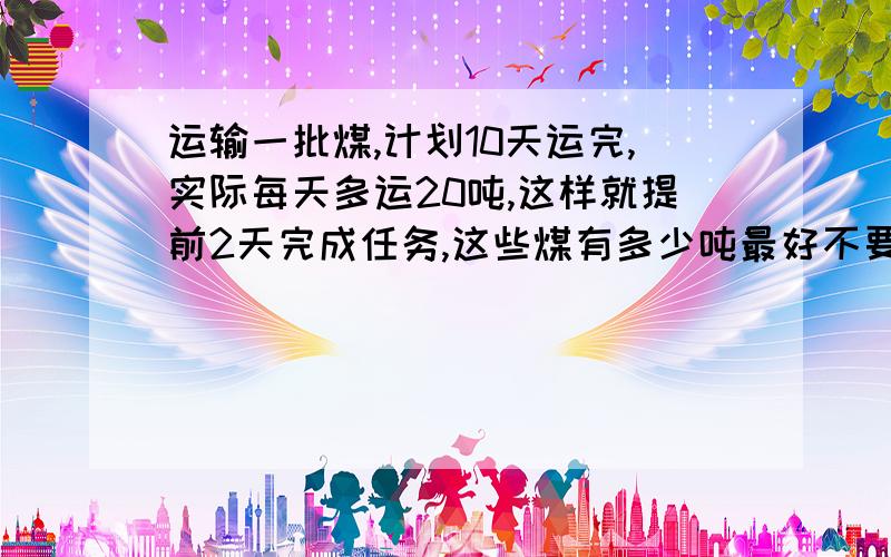 运输一批煤,计划10天运完,实际每天多运20吨,这样就提前2天完成任务,这些煤有多少吨最好不要用方程