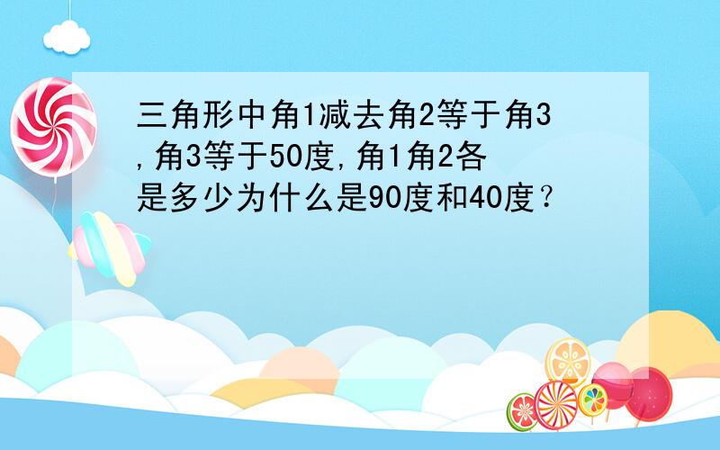 三角形中角1减去角2等于角3,角3等于50度,角1角2各是多少为什么是90度和40度？