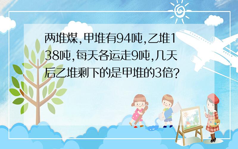 两堆煤,甲堆有94吨,乙堆138吨,每天各运走9吨,几天后乙堆剩下的是甲堆的3倍?