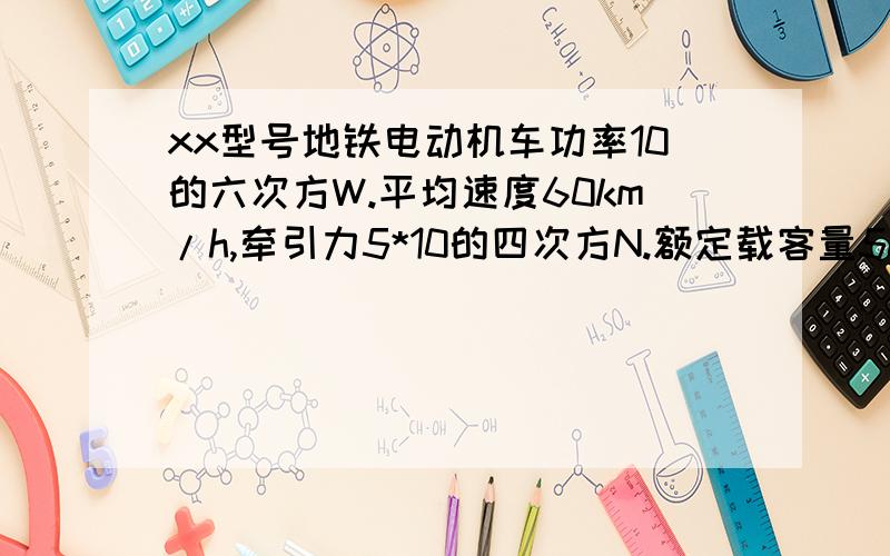 xx型号地铁电动机车功率10的六次方W.平均速度60km/h,牵引力5*10的四次方N.额定载客量500人,XX型号公交汽车燃油热值4*10的七次方J/kg.平均速度15km/h牵引力3000N,额定载客量40人问：电力机车机械效