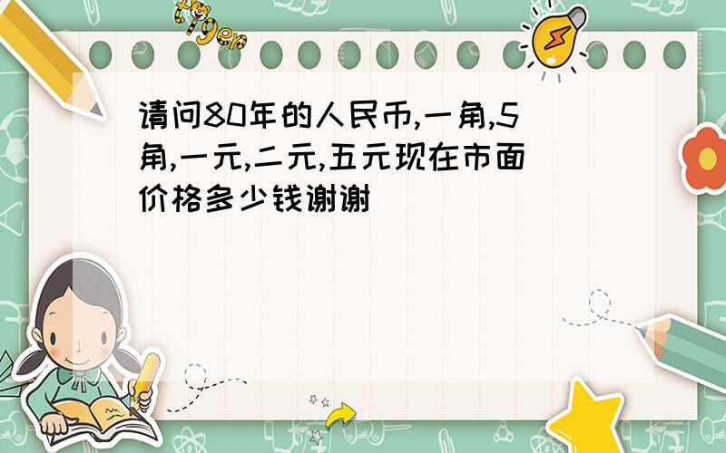 请问80年的人民币,一角,5角,一元,二元,五元现在市面价格多少钱谢谢
