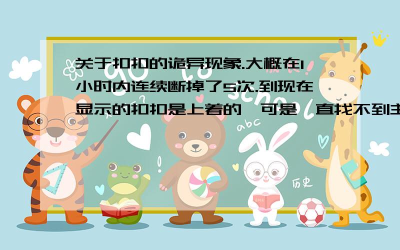 关于扣扣的诡异现象.大概在1小时内连续断掉了5次.到现在显示的扣扣是上着的,可是一直找不到主面板.另外想重新登录也不行.一直卡着没动.