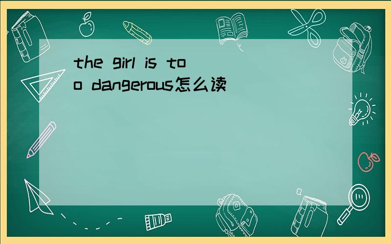 the girl is too dangerous怎么读