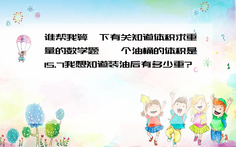 谁帮我算一下有关知道体积求重量的数学题,一个油桶的体积是15.7我想知道装油后有多少重?