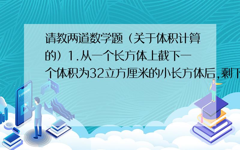 请教两道数学题（关于体积计算的）1.从一个长方体上截下一个体积为32立方厘米的小长方体后,剩下的部分正好是一个棱长为4厘米的正方体,原来长方体的表面积是多少?2.一个长方体,表面积