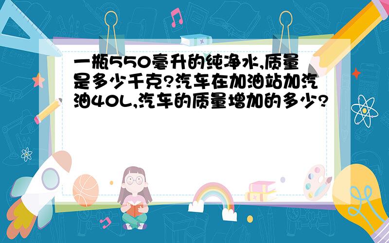 一瓶550毫升的纯净水,质量是多少千克?汽车在加油站加汽油40L,汽车的质量增加的多少?