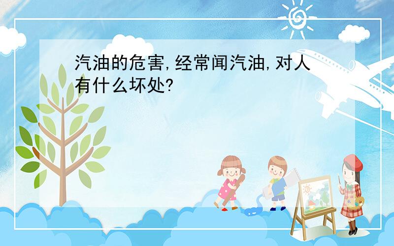 汽油的危害,经常闻汽油,对人有什么坏处?