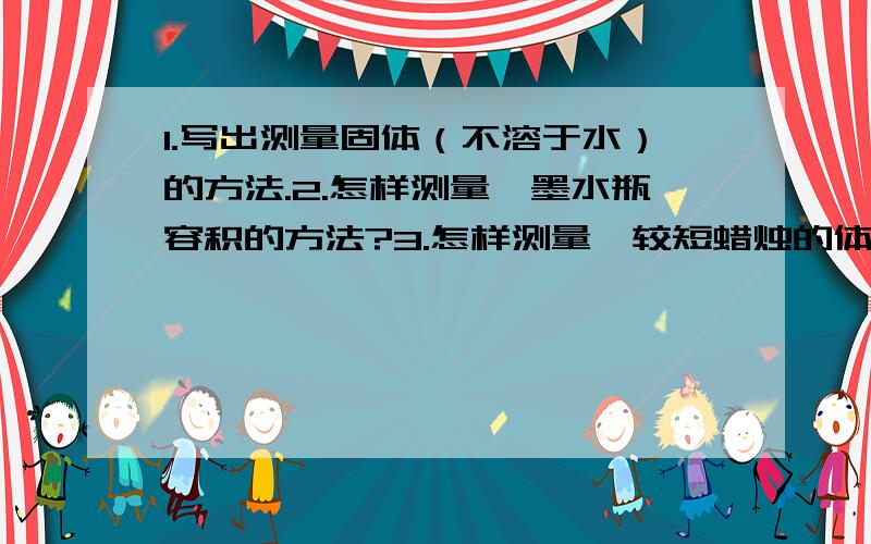 1.写出测量固体（不溶于水）的方法.2.怎样测量一墨水瓶容积的方法?3.怎样测量咦较短蜡烛的体积?（要求写出方法,是简答题,不是计算题.）