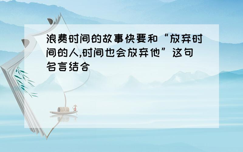 浪费时间的故事快要和“放弃时间的人,时间也会放弃他”这句名言结合