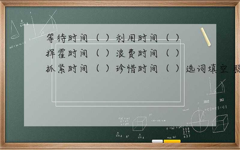 等待时间（ ）利用时间（ ）挥霍时间（ ）浪费时间（ ）抓紧时间（ ）珍惜时间（ ）选词填空 聪明者 勤奋者 自满着 愚蠢者 有志者 懒惰者