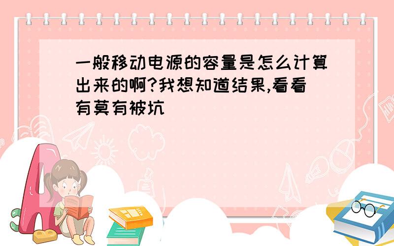 一般移动电源的容量是怎么计算出来的啊?我想知道结果,看看有莫有被坑