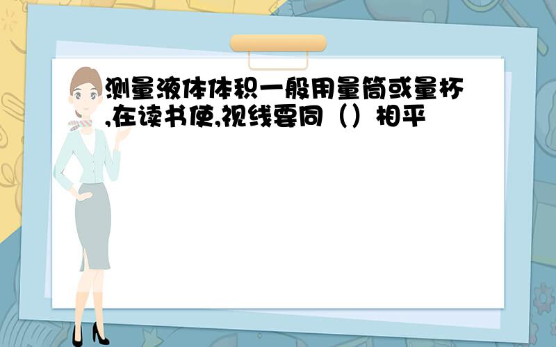 测量液体体积一般用量筒或量杯,在读书使,视线要同（）相平