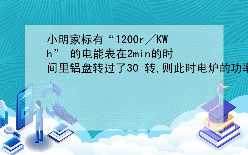 小明家标有“1200r╱KWh” 的电能表在2min的时间里铝盘转过了30 转,则此时电炉的功率是多少