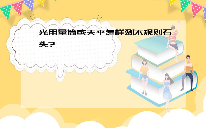 光用量筒或天平怎样测不规则石头?