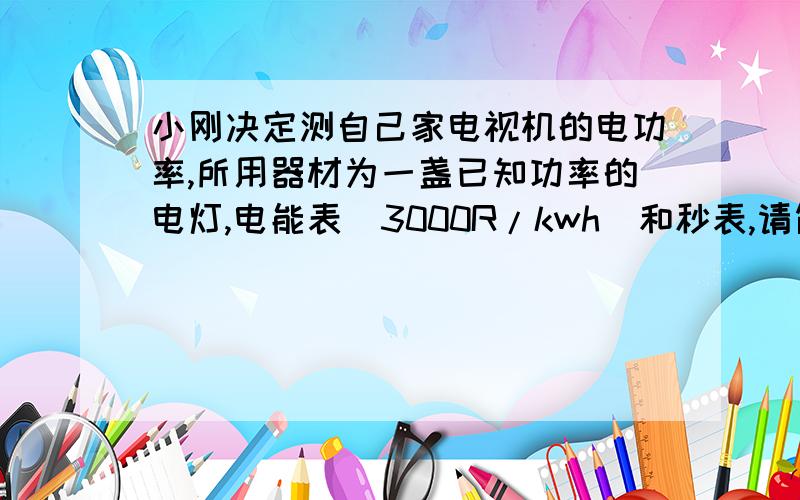 小刚决定测自己家电视机的电功率,所用器材为一盏已知功率的电灯,电能表（3000R/kwh）和秒表,请简述实验过程