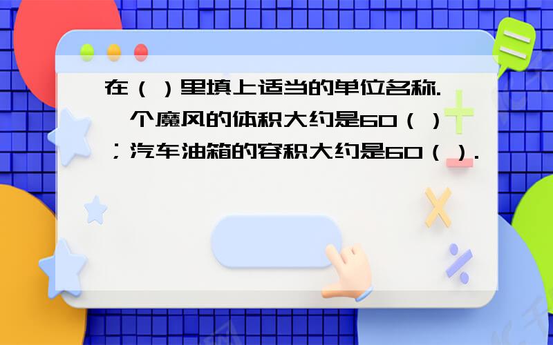 在（）里填上适当的单位名称.一个魔风的体积大约是60（）；汽车油箱的容积大约是60（）.