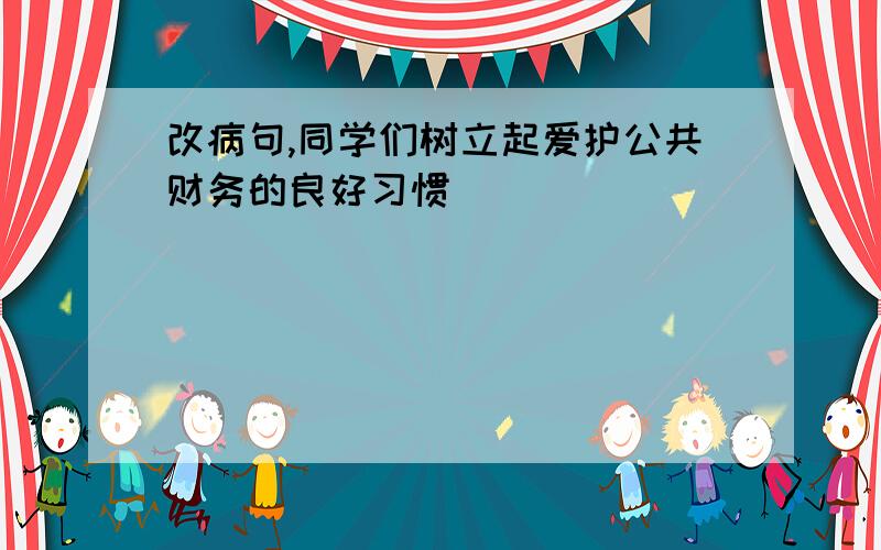 改病句,同学们树立起爱护公共财务的良好习惯