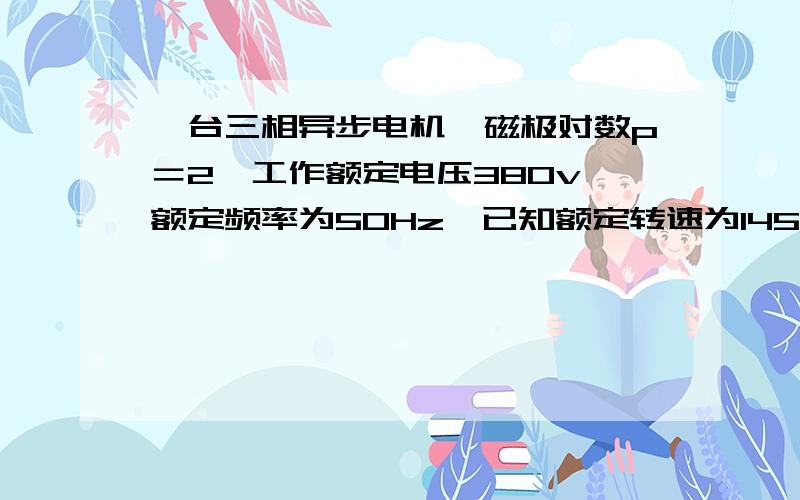 一台三相异步电机,磁极对数p＝2,工作额定电压380v,额定频率为50Hz,已知额定转速为1450r╱min,求同步转速和额定转差率