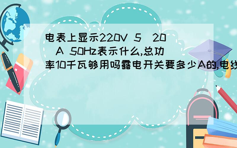 电表上显示220V 5(20)A 50Hz表示什么,总功率10千瓦够用吗露电开关要多少A的,电线要多粗的啊