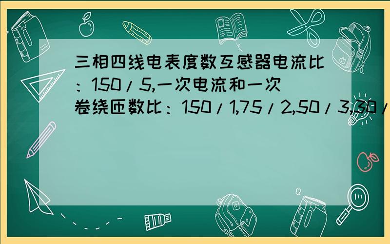 三相四线电表度数互感器电流比：150/5,一次电流和一次卷绕匝数比：150/1,75/2,50/3,30/5,15/10.一次卷匝绕数是2,电表读数应乘多少倍.