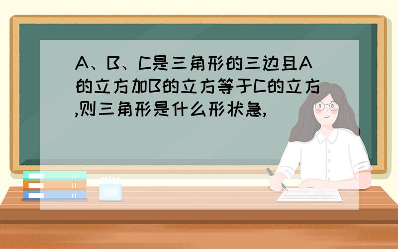 A、B、C是三角形的三边且A的立方加B的立方等于C的立方,则三角形是什么形状急,