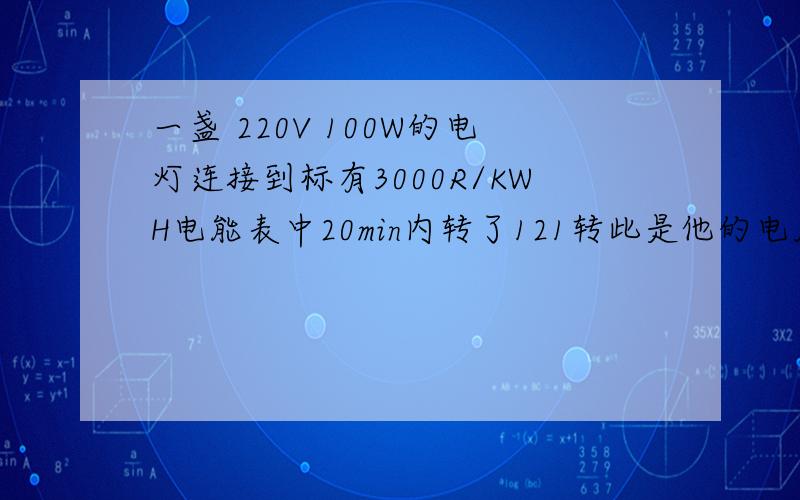 一盏 220V 100W的电灯连接到标有3000R/KWH电能表中20min内转了121转此是他的电压是多少