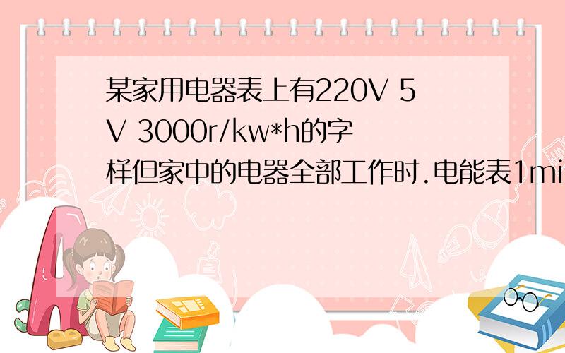 某家用电器表上有220V 5V 3000r/kw*h的字样但家中的电器全部工作时.电能表1min转了45r,算出总电功率