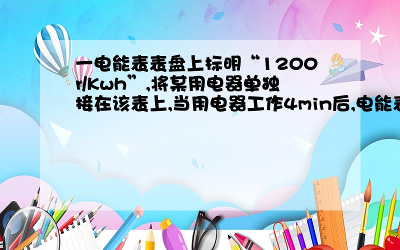 一电能表表盘上标明“1200r/Kwh”,将某用电器单独接在该表上,当用电器工作4min后,电能表转盘转过55r.