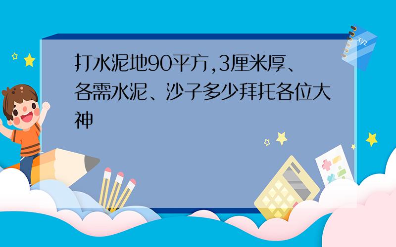 打水泥地90平方,3厘米厚、各需水泥、沙子多少拜托各位大神