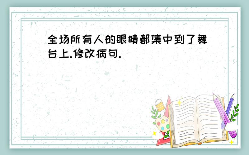 全场所有人的眼睛都集中到了舞台上.修改病句.