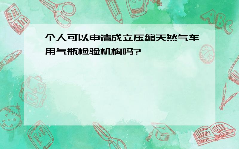 个人可以申请成立压缩天然气车用气瓶检验机构吗?