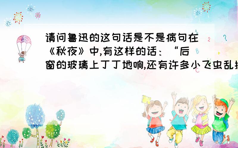 请问鲁迅的这句话是不是病句在《秋夜》中,有这样的话：“后窗的玻璃上丁丁地响,还有许多小飞虫乱撞.不多久,几个进来了,许是从窗纸的破孔进来的.”不是文言文白话文的问题.怎么一会是