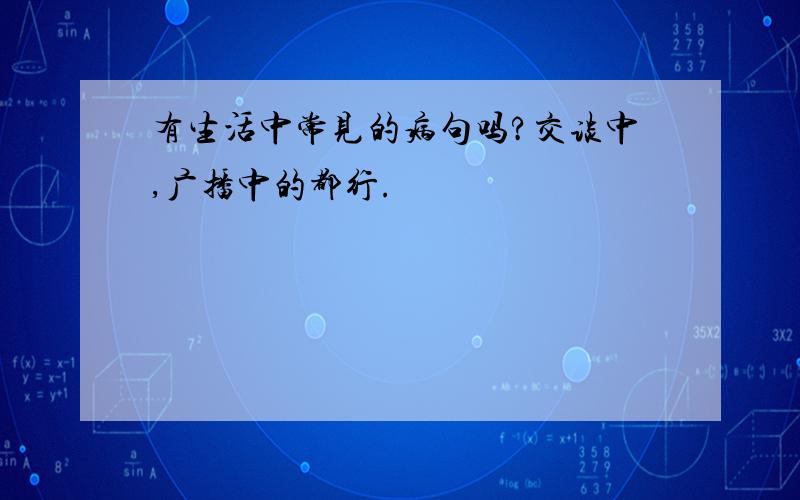 有生活中常见的病句吗?交谈中,广播中的都行.