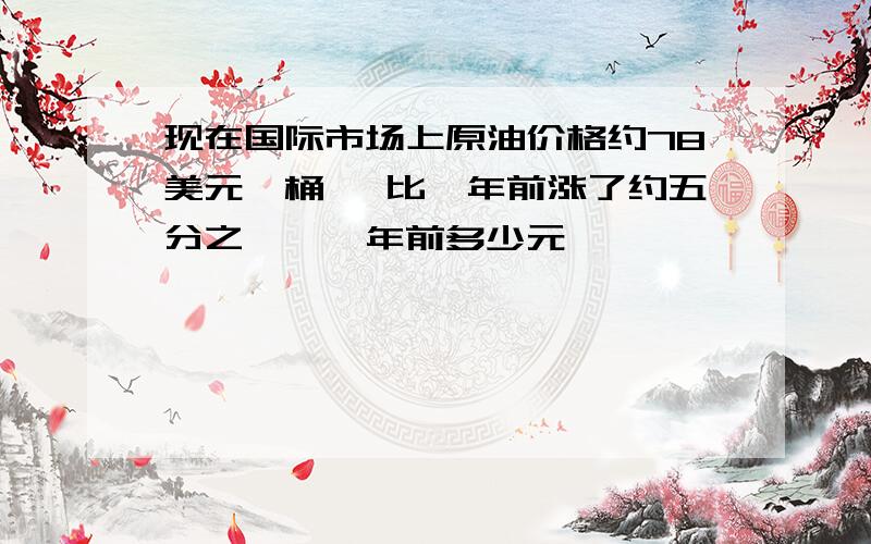 现在国际市场上原油价格约78美元一桶 ,比一年前涨了约五分之一,一年前多少元