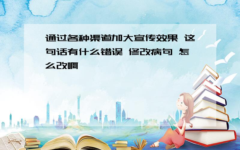 通过各种渠道加大宣传效果 这句话有什么错误 修改病句 怎么改啊