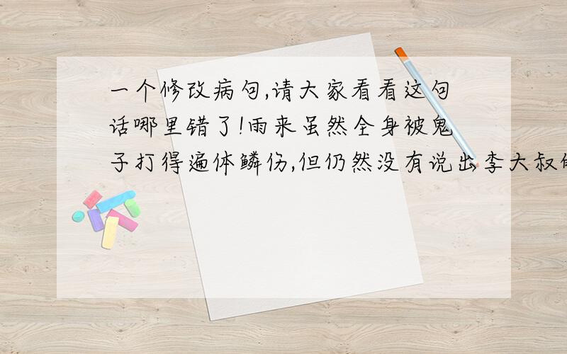 一个修改病句,请大家看看这句话哪里错了!雨来虽然全身被鬼子打得遍体鳞伤,但仍然没有说出李大叔的藏身之地.