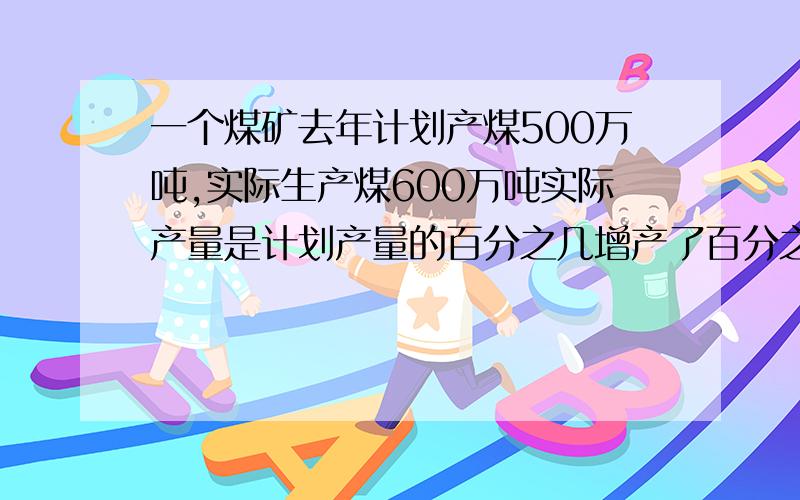 一个煤矿去年计划产煤500万吨,实际生产煤600万吨实际产量是计划产量的百分之几增产了百分之几