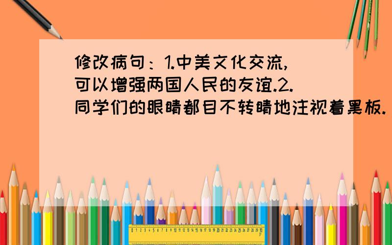 修改病句：1.中美文化交流,可以增强两国人民的友谊.2.同学们的眼睛都目不转睛地注视着黑板.