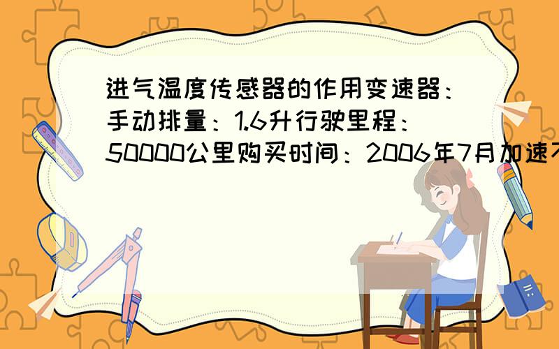 进气温度传感器的作用变速器：手动排量：1.6升行驶里程：50000公里购买时间：2006年7月加速不良出现问题前的维修保养：正常