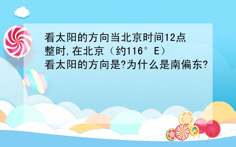 看太阳的方向当北京时间12点整时,在北京（约116°E）看太阳的方向是?为什么是南偏东?