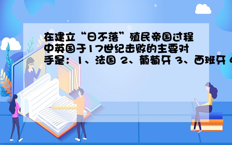 在建立“日不落”殖民帝国过程中英国于17世纪击败的主要对手是：1、法国 2、葡萄牙 3、西班牙 4、荷兰