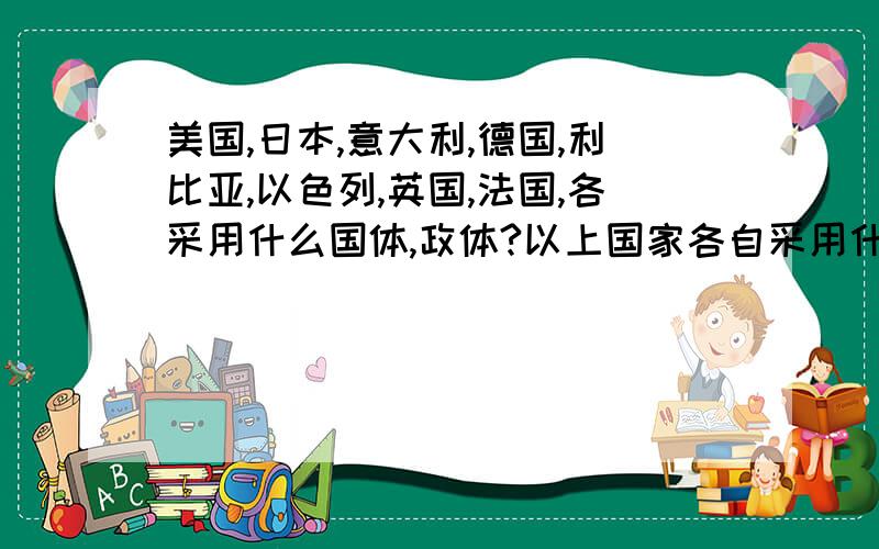 美国,日本,意大利,德国,利比亚,以色列,英国,法国,各采用什么国体,政体?以上国家各自采用什么国体,什么政体,